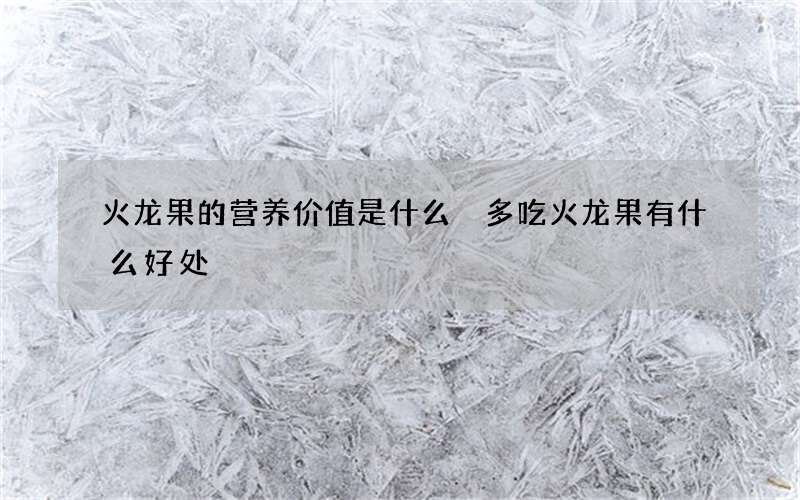 火龙果的营养价值是什么 多吃火龙果有什么好处